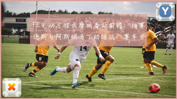FE电动方程式摩纳哥站前瞻：梅赛德斯与阿斯顿马丁的暗战，赛车升级成为胜负手