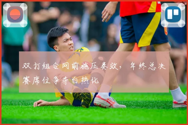 双打组合网前施压奏效，年终总决赛席位争夺白热化