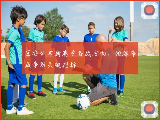 国安公布新赛季备战方向，控球率成争冠关键指标