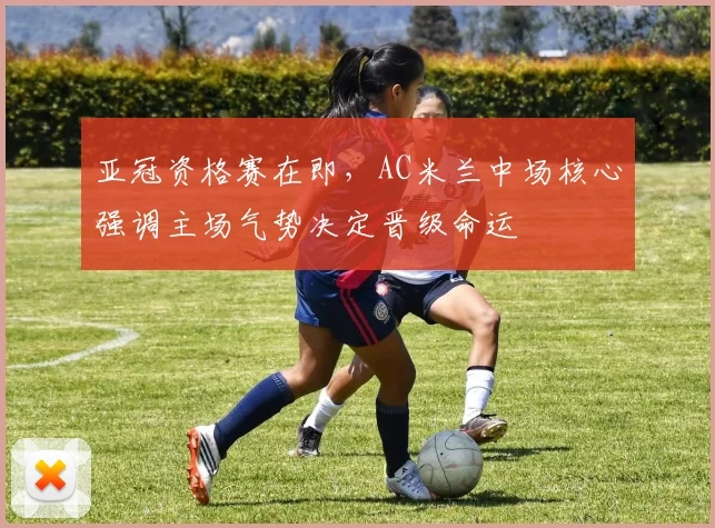 亚冠资格赛在即，AC米兰中场核心强调主场气势决定晋级命运