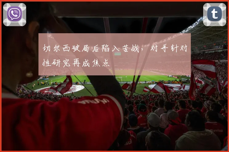 切尔西破局后陷入苦战，对手针对性研究再成焦点