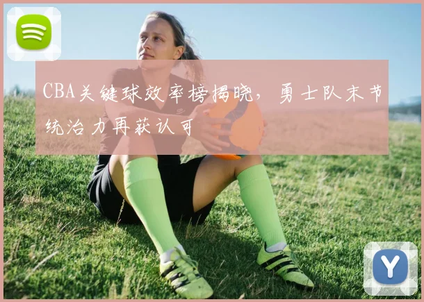 CBA关键球效率榜揭晓，勇士队末节统治力再获认可