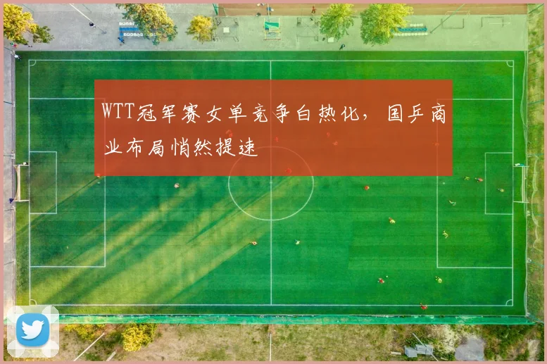WTT冠军赛女单竞争白热化，国乒商业布局悄然提速