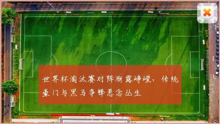 世界杯淘汰赛对阵渐露峥嵘，传统豪门与黑马争锋悬念丛生
