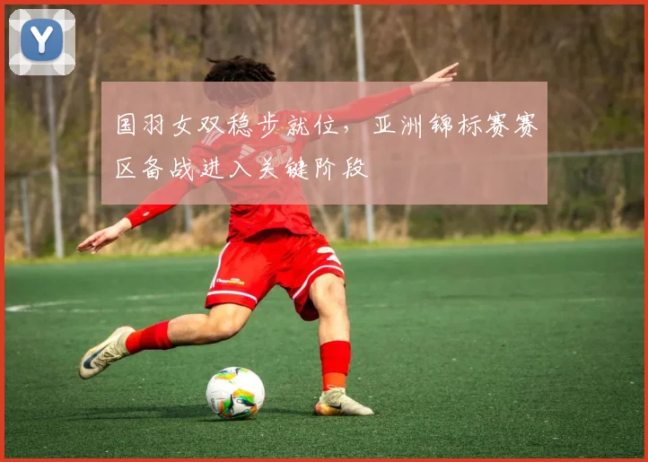 国羽女双稳步就位，亚洲锦标赛赛区备战进入关键阶段