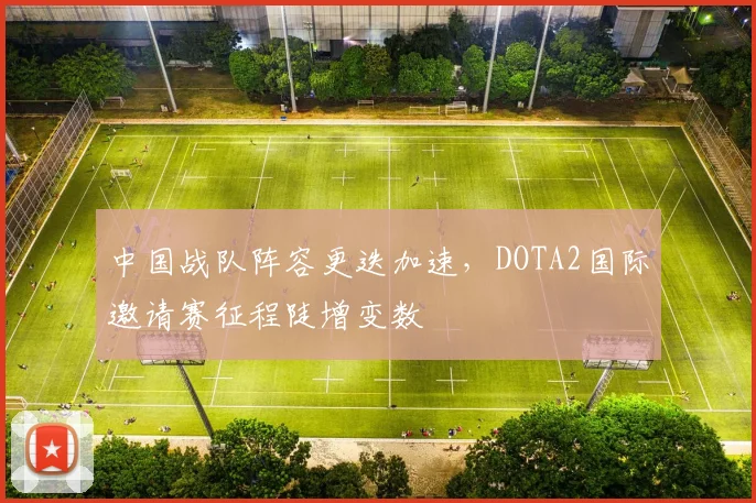 中国战队阵容更迭加速，DOTA2国际邀请赛征程陡增变数