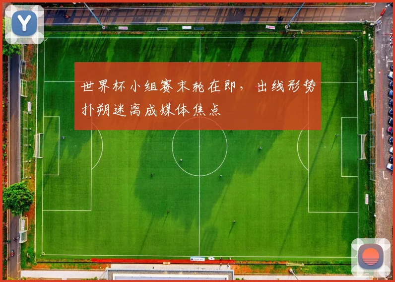 世界杯小组赛末轮在即，出线形势扑朔迷离成媒体焦点