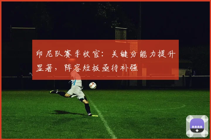 印尼队赛季收官：关键分能力提升显著，阵容短板亟待补强