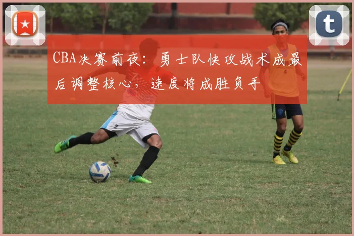 CBA决赛前夜：勇士队快攻战术成最后调整核心，速度将成胜负手