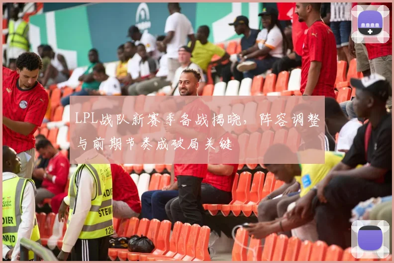 LPL战队新赛季备战揭晓，阵容调整与前期节奏成破局关键