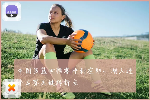 中国男篮世预赛冲刺在即，湖人迎季后赛关键转折点