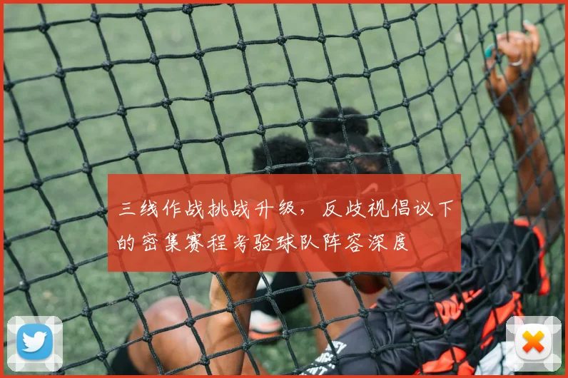 三线作战挑战升级，反歧视倡议下的密集赛程考验球队阵容深度