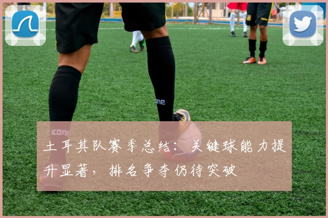 土耳其队赛季总结：关键球能力提升显著，排名争夺仍待突破