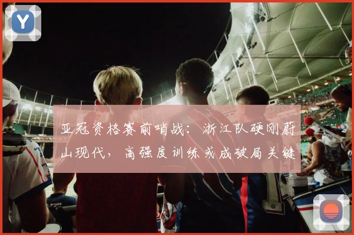 亚冠资格赛前哨战：浙江队硬刚蔚山现代，高强度训练或成破局关键