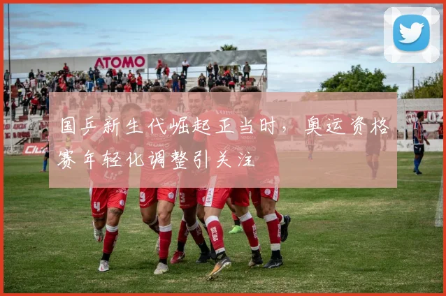 国乒新生代崛起正当时，奥运资格赛年轻化调整引关注