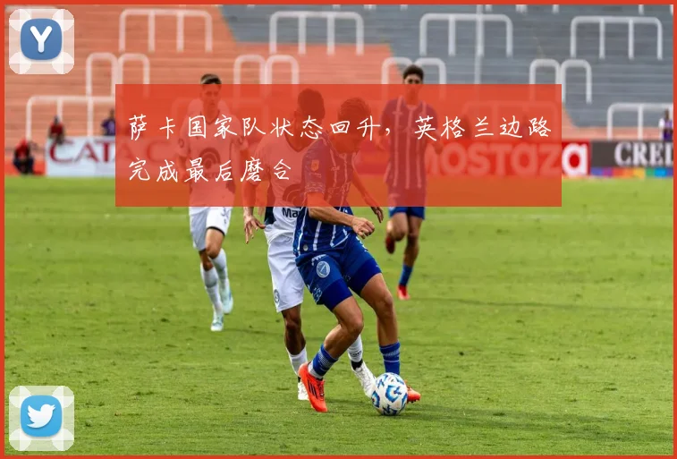 萨卡国家队状态回升，英格兰边路完成最后磨合