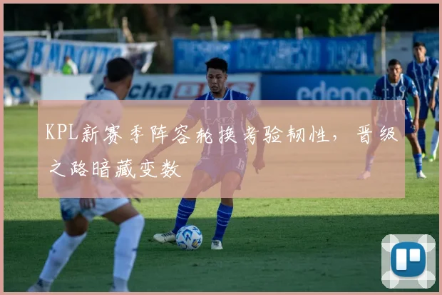 KPL新赛季阵容轮换考验韧性，晋级之路暗藏变数