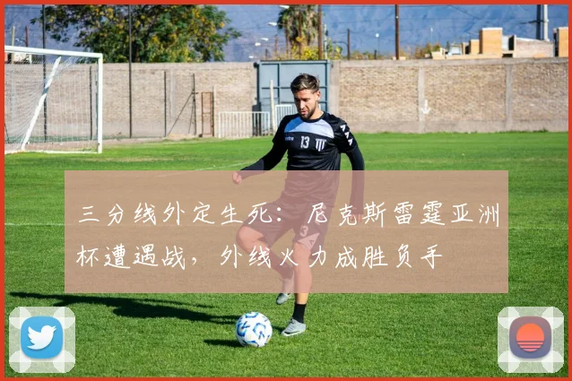 三分线外定生死：尼克斯雷霆亚洲杯遭遇战，外线火力成胜负手