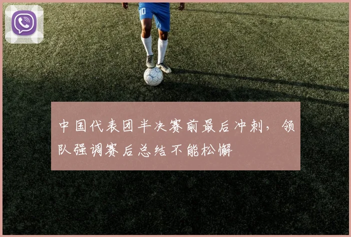 中国代表团半决赛前最后冲刺，领队强调赛后总结不能松懈