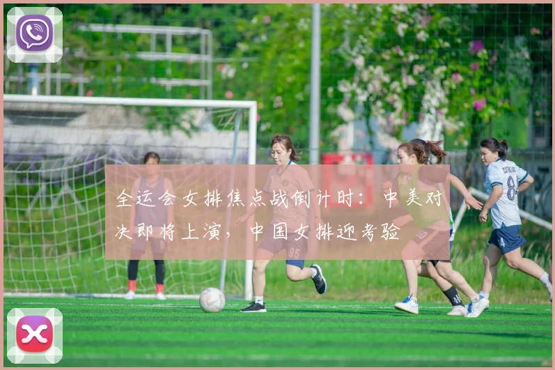 全运会女排焦点战倒计时：中美对决即将上演，中国女排迎考验