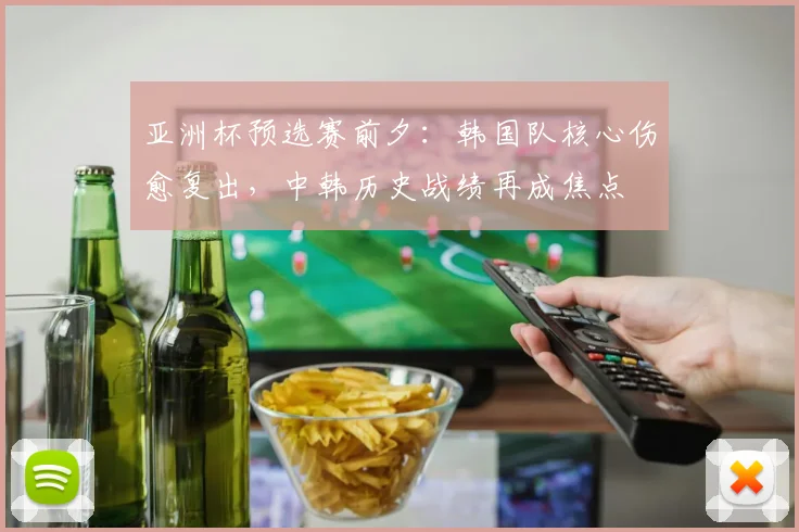 亚洲杯预选赛前夕：韩国队核心伤愈复出，中韩历史战绩再成焦点