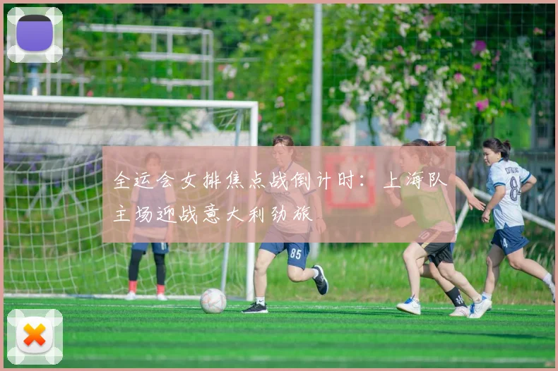全运会女排焦点战倒计时：上海队主场迎战意大利劲旅