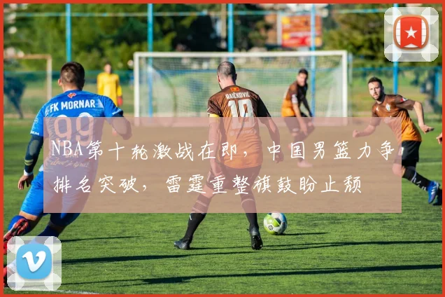 NBA第十轮激战在即，中国男篮力争排名突破，雷霆重整旗鼓盼止颓