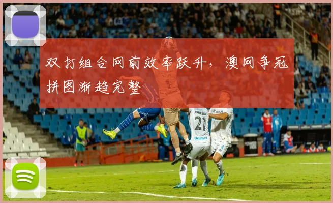 双打组合网前效率跃升，澳网争冠拼图渐趋完整