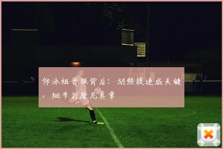 仰泳组晋级背后：划频提速成关键，细节打磨见真章