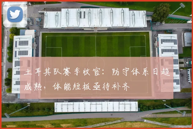 土耳其队赛季收官：防守体系日趋成熟，体能短板亟待补齐