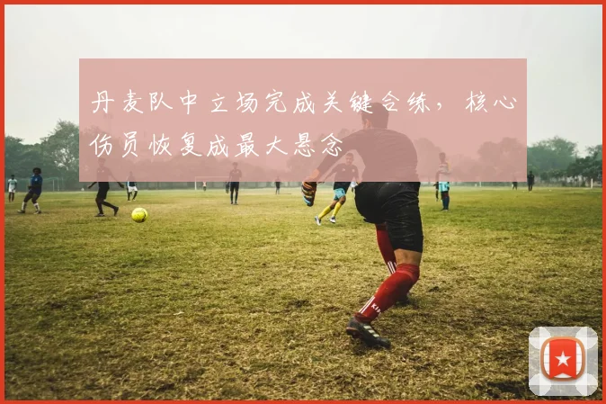 丹麦队中立场完成关键合练，核心伤员恢复成最大悬念