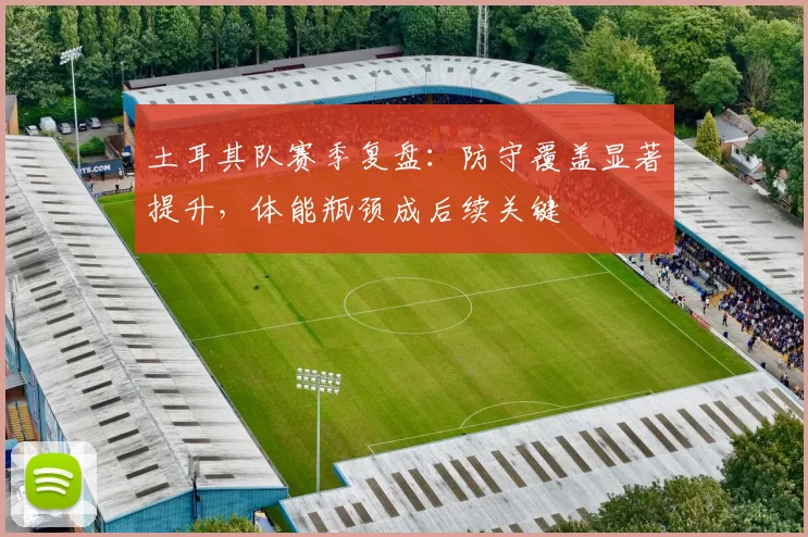 土耳其队赛季复盘：防守覆盖显著提升，体能瓶颈成后续关键