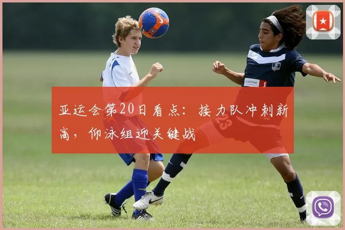 亚运会第20日看点：接力队冲刺新高，仰泳组迎关键战