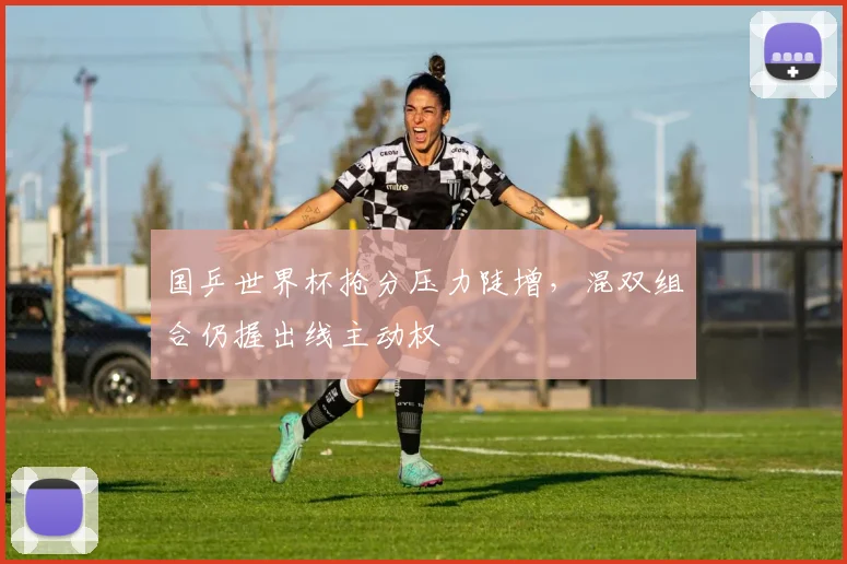 国乒世界杯抢分压力陡增，混双组合仍握出线主动权