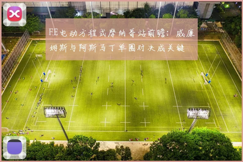 FE电动方程式摩纳哥站前瞻：威廉姆斯与阿斯马丁单圈对决成关键