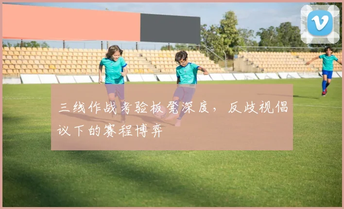 三线作战考验板凳深度，反歧视倡议下的赛程博弈