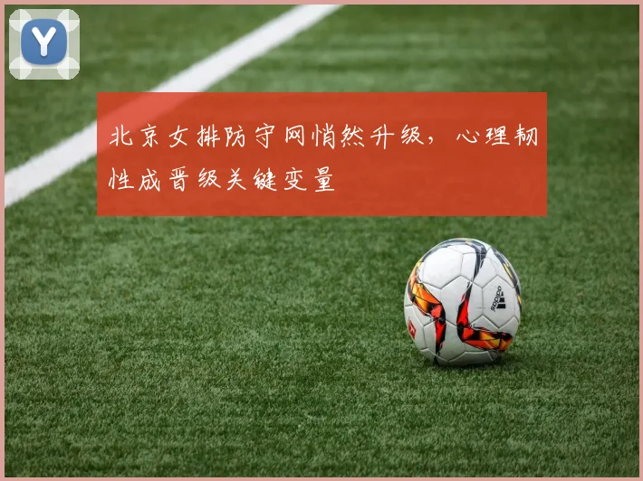 北京女排防守网悄然升级，心理韧性成晋级关键变量