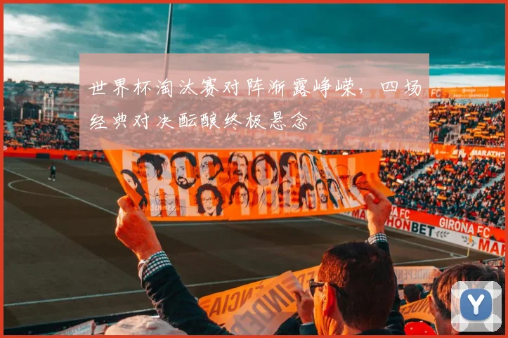 世界杯淘汰赛对阵渐露峥嵘，四场经典对决酝酿终极悬念