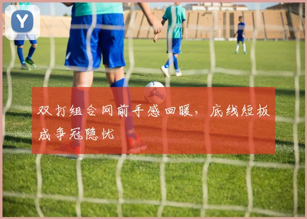 双打组合网前手感回暖，底线短板成争冠隐忧