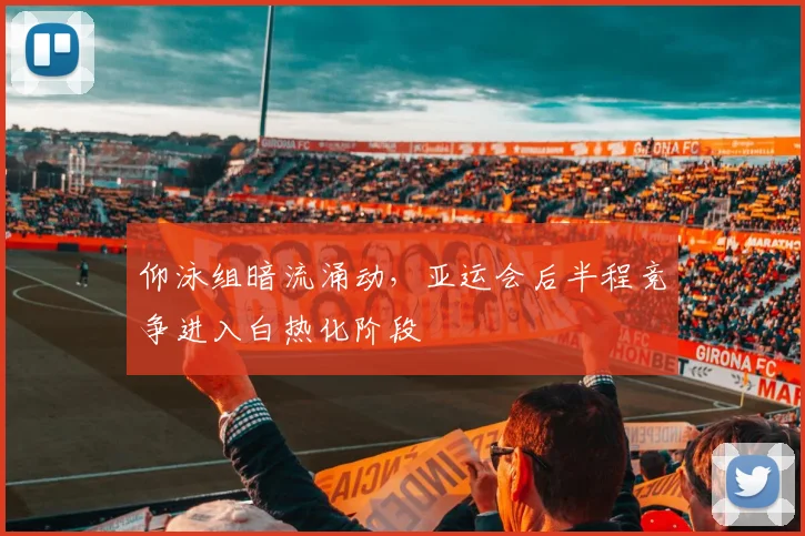 仰泳组暗流涌动，亚运会后半程竞争进入白热化阶段