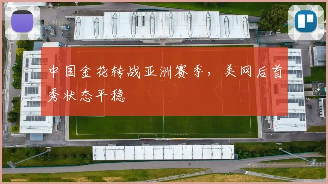 中国金花转战亚洲赛季，美网后首秀状态平稳
